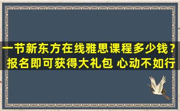 一节新东方在线雅思课程多少钱？报名即可获得大礼包 心动不如行动！